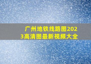 广州地铁线路图2023高清图最新视频大全