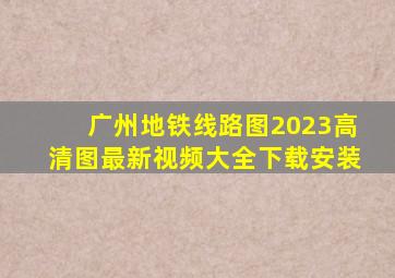 广州地铁线路图2023高清图最新视频大全下载安装