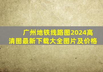 广州地铁线路图2024高清图最新下载大全图片及价格