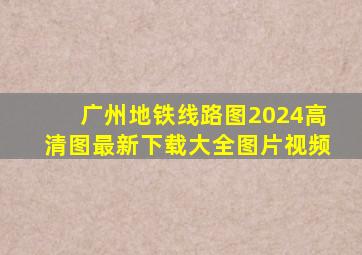 广州地铁线路图2024高清图最新下载大全图片视频