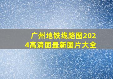 广州地铁线路图2024高清图最新图片大全