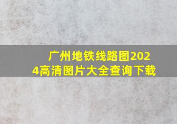 广州地铁线路图2024高清图片大全查询下载