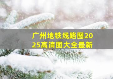 广州地铁线路图2025高清图大全最新