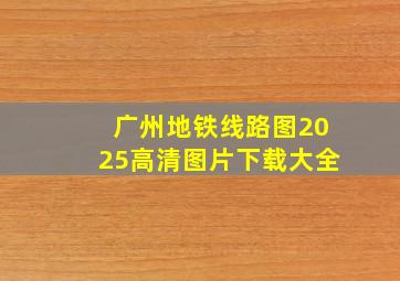 广州地铁线路图2025高清图片下载大全