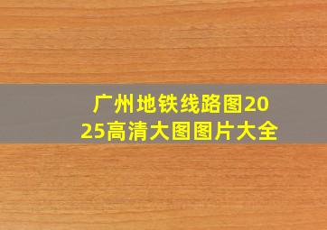 广州地铁线路图2025高清大图图片大全