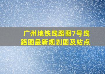 广州地铁线路图7号线路图最新规划图及站点