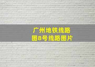 广州地铁线路图8号线路图片