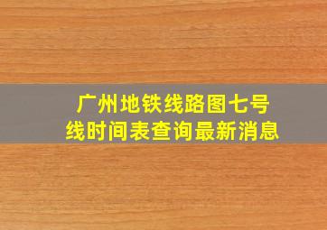 广州地铁线路图七号线时间表查询最新消息