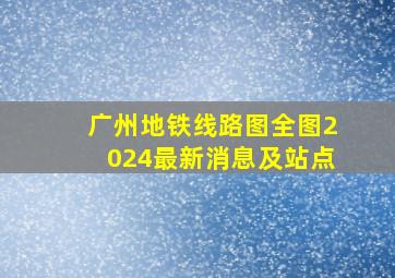 广州地铁线路图全图2024最新消息及站点