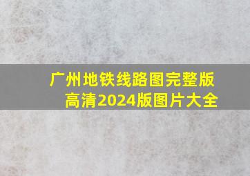 广州地铁线路图完整版高清2024版图片大全