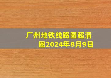 广州地铁线路图超清图2024年8月9日