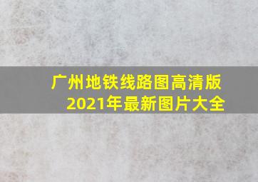 广州地铁线路图高清版2021年最新图片大全