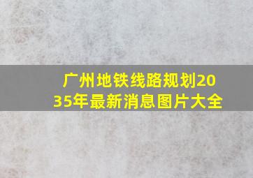 广州地铁线路规划2035年最新消息图片大全