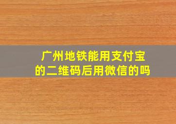 广州地铁能用支付宝的二维码后用微信的吗