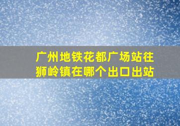 广州地铁花都广场站往狮岭镇在哪个出口出站