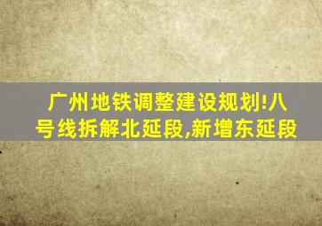 广州地铁调整建设规划!八号线拆解北延段,新增东延段