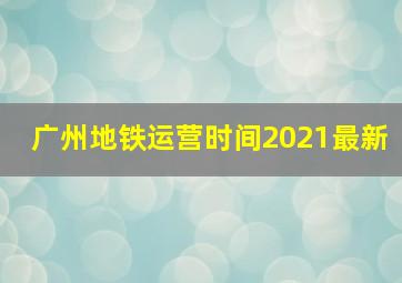 广州地铁运营时间2021最新