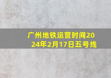 广州地铁运营时间2024年2月17日五号线