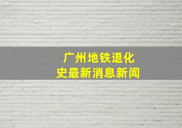 广州地铁退化史最新消息新闻