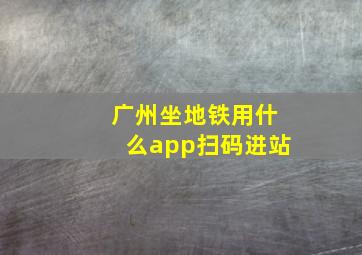 广州坐地铁用什么app扫码进站