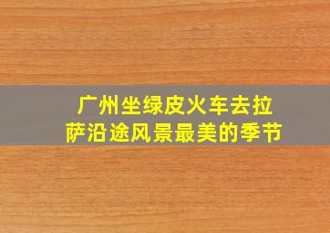 广州坐绿皮火车去拉萨沿途风景最美的季节