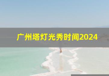 广州塔灯光秀时间2024