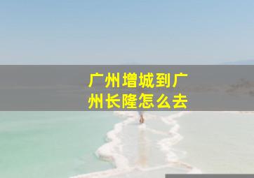 广州增城到广州长隆怎么去