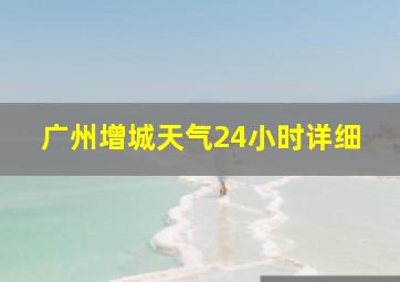 广州增城天气24小时详细