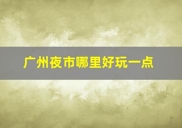 广州夜市哪里好玩一点