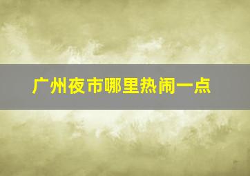 广州夜市哪里热闹一点