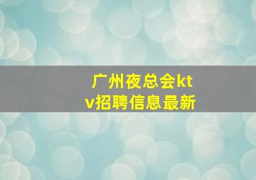 广州夜总会ktv招聘信息最新