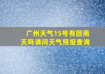 广州天气15号有回南天吗请问天气预报查询