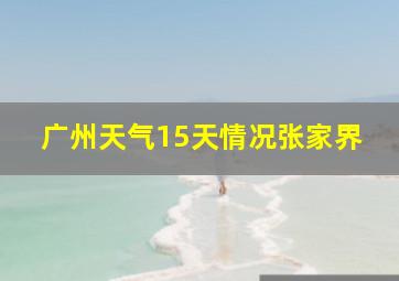 广州天气15天情况张家界