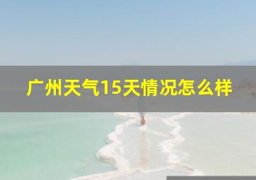 广州天气15天情况怎么样