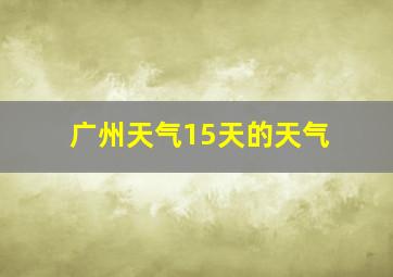 广州天气15天的天气