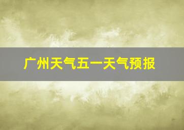 广州天气五一天气预报