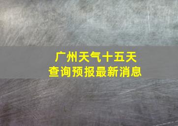 广州天气十五天查询预报最新消息