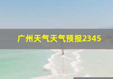 广州天气天气预报2345