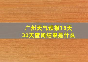 广州天气预报15天30天查询结果是什么