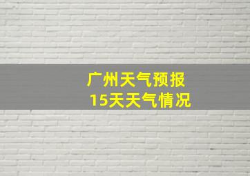 广州天气预报15天天气情况