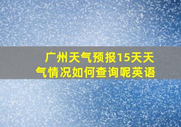 广州天气预报15天天气情况如何查询呢英语