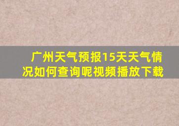 广州天气预报15天天气情况如何查询呢视频播放下载