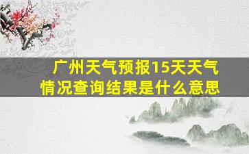 广州天气预报15天天气情况查询结果是什么意思