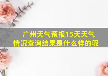 广州天气预报15天天气情况查询结果是什么样的呢