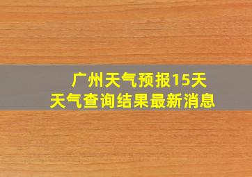 广州天气预报15天天气查询结果最新消息