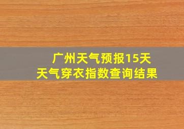 广州天气预报15天天气穿衣指数查询结果