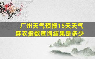 广州天气预报15天天气穿衣指数查询结果是多少