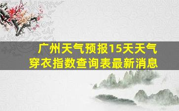 广州天气预报15天天气穿衣指数查询表最新消息