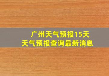 广州天气预报15天天气预报查询最新消息