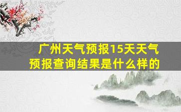 广州天气预报15天天气预报查询结果是什么样的